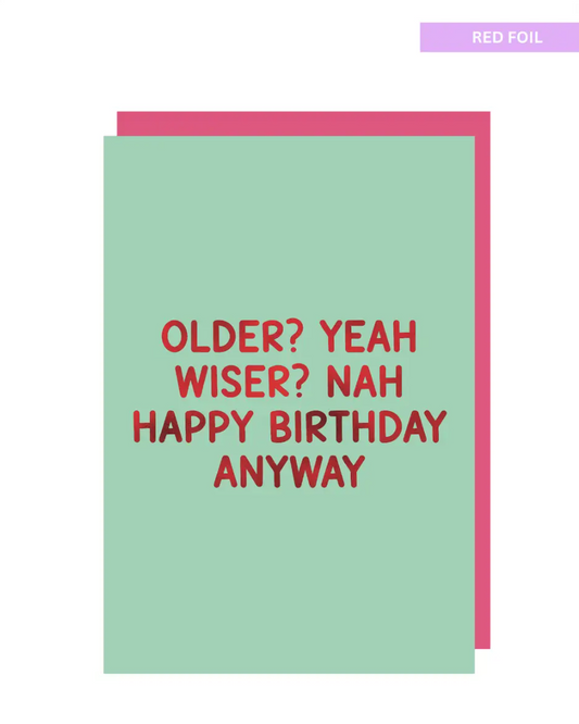Older? yeah wiser? Nah Happy birthday anyway
