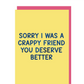 Sorry I was a crappy friend you deserve better greeting card
